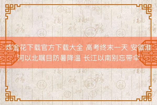 炸金花下载官方下载大全 高考终末一天 安徽淮河以北瞩目防暑降温 长江以南别忘带伞