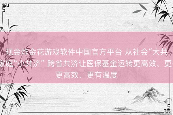 现金炸金花游戏软件中国官方平台 从社会“大共济”到家庭“小共济” 跨省共济让医保基金运转更高效、更有温度