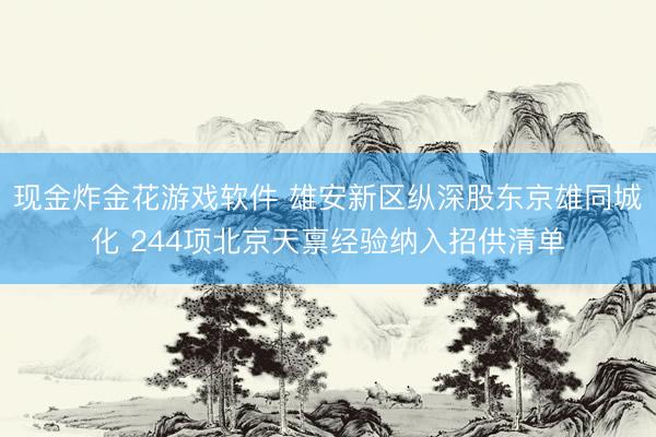 现金炸金花游戏软件 雄安新区纵深股东京雄同城化 244项北京天禀经验纳入招供清单
