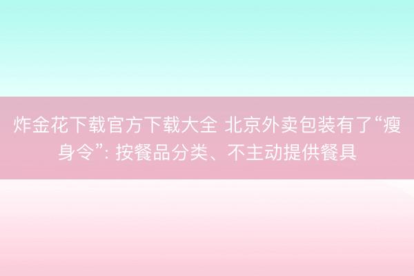 炸金花下载官方下载大全 北京外卖包装有了“瘦身令”: 按餐品分类、不主动提供餐具