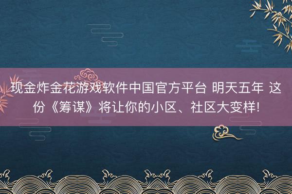 现金炸金花游戏软件中国官方平台 明天五年 这份《筹谋》将让你的小区、社区大变样!