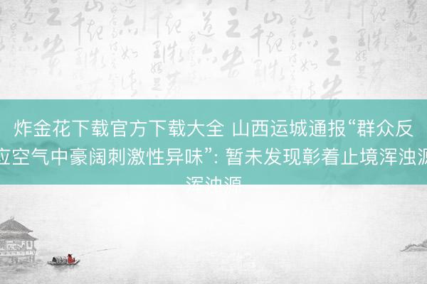 炸金花下载官方下载大全 山西运城通报“群众反应空气中豪阔刺激性异味”: 暂未发现彰着止境浑浊源