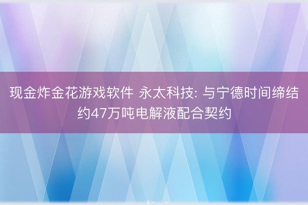 现金炸金花游戏软件 永太科技: 与宁德时间缔结约47万吨电解液配合契约