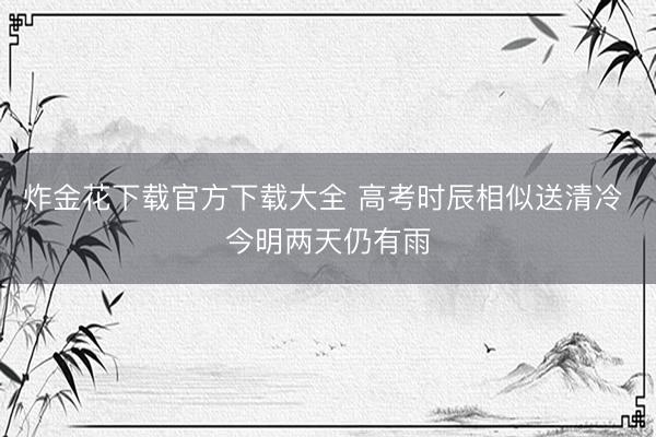 炸金花下载官方下载大全 高考时辰相似送清冷 今明两天仍有雨
