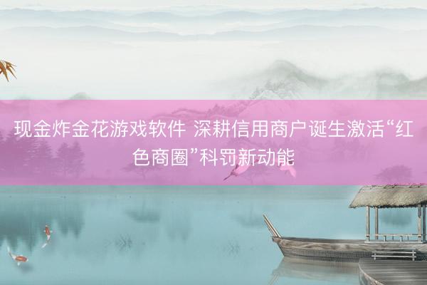 现金炸金花游戏软件 深耕信用商户诞生激活“红色商圈”科罚新动能