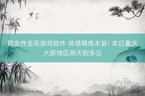 现金炸金花游戏软件 体感精练本旨! 本日重庆大部地区阴天到多云