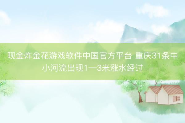 现金炸金花游戏软件中国官方平台 重庆31条中小河流出现1—3米涨水经过