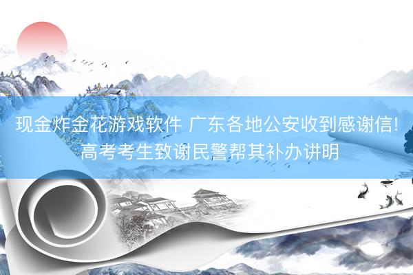 现金炸金花游戏软件 广东各地公安收到感谢信! 高考考生致谢民警帮其补办讲明