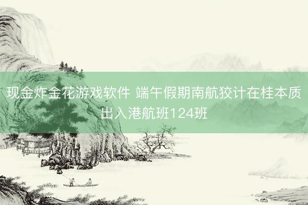 现金炸金花游戏软件 端午假期南航狡计在桂本质出入港航班124班