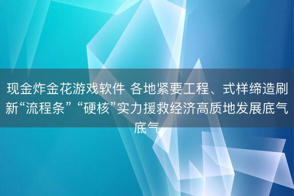 现金炸金花游戏软件 各地紧要工程、式样缔造刷新“流程条” “硬核”实力援救经济高质地发展底气
