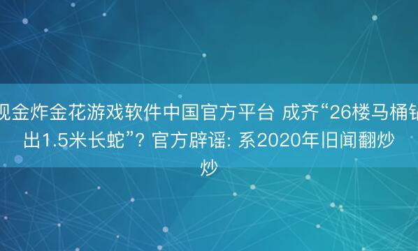 现金炸金花游戏软件中国官方平台 成齐“26楼马桶钻出1.5米长蛇”? 官方辟谣: 系2020年旧闻翻炒