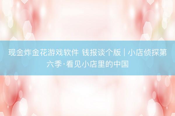 现金炸金花游戏软件 钱报谈个版 | 小店侦探第六季·看见小店里的中国