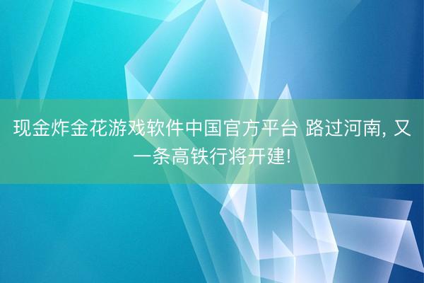 现金炸金花游戏软件中国官方平台 路过河南， 又一条高铁行将开建!