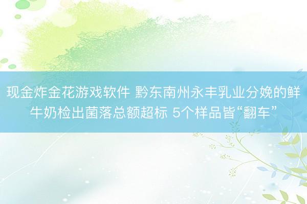 现金炸金花游戏软件 黔东南州永丰乳业分娩的鲜牛奶检出菌落总额超标 5个样品皆“翻车”