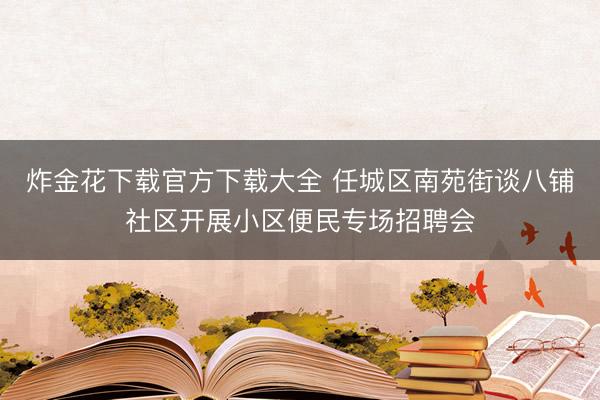 炸金花下载官方下载大全 任城区南苑街谈八铺社区开展小区便民专场招聘会