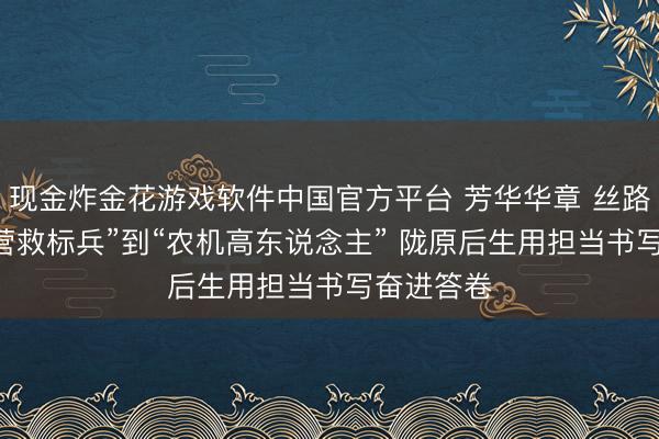 现金炸金花游戏软件中国官方平台 芳华华章 丝路逐光|从“营救标兵”到“农机高东说念主” 陇原后生用担当书写奋进答卷