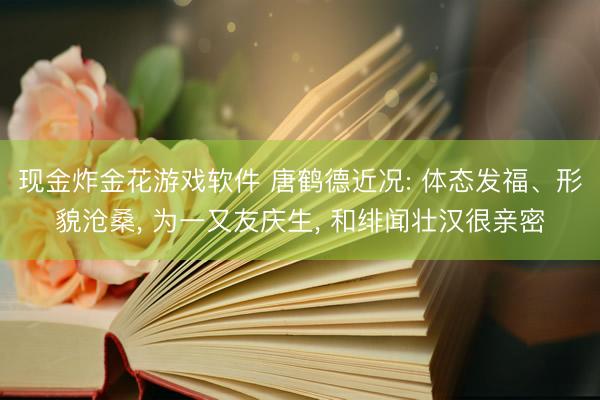 现金炸金花游戏软件 唐鹤德近况: 体态发福、形貌沧桑, 为一又友庆生, 和绯闻壮汉很亲密
