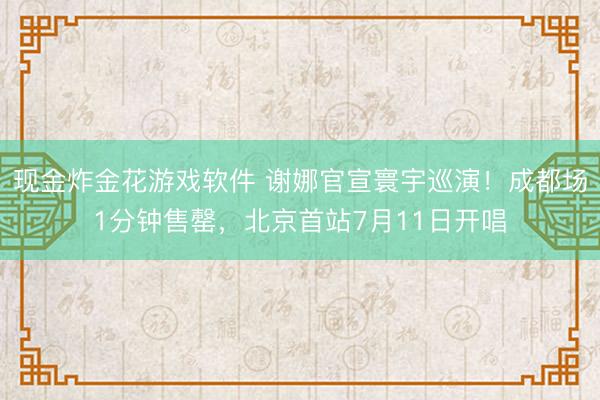 现金炸金花游戏软件 谢娜官宣寰宇巡演！成都场1分钟售罄，北京首站7月11日开唱
