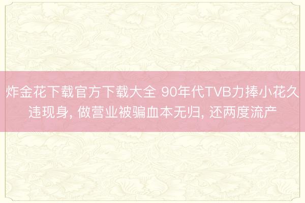 炸金花下载官方下载大全 90年代TVB力捧小花久违现身， 做营业被骗血本无归， 还两度流产