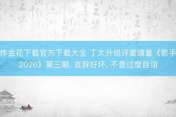 炸金花下载官方下载大全 丁太升锐评窦靖童《歌手2026》第三期, 言辞好坏, 不啻过度自诩