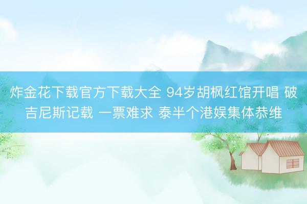 炸金花下载官方下载大全 94岁胡枫红馆开唱 破吉尼斯记载 一票难求 泰半个港娱集体恭维