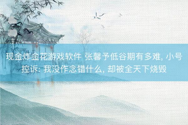 现金炸金花游戏软件 张馨予低谷期有多难， 小号控诉: 我没作念错什么， 却被全天下烧毁