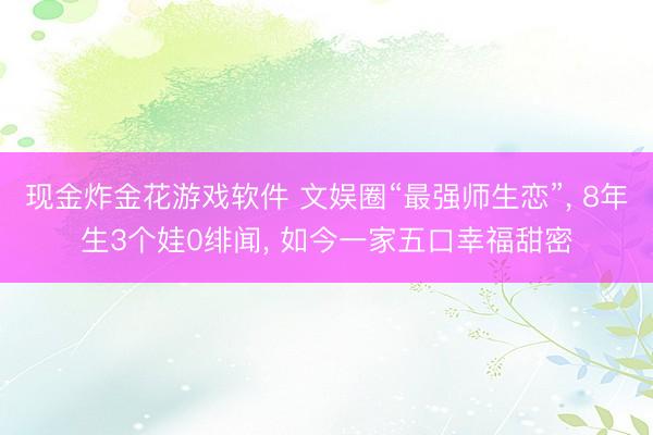 现金炸金花游戏软件 文娱圈“最强师生恋”， 8年生3个娃0绯闻， 如今一家五口幸福甜密