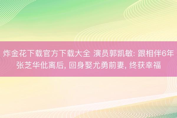 炸金花下载官方下载大全 演员郭凯敏: 跟相伴6年张芝华仳离后， 回身娶尤勇前妻， 终获幸福