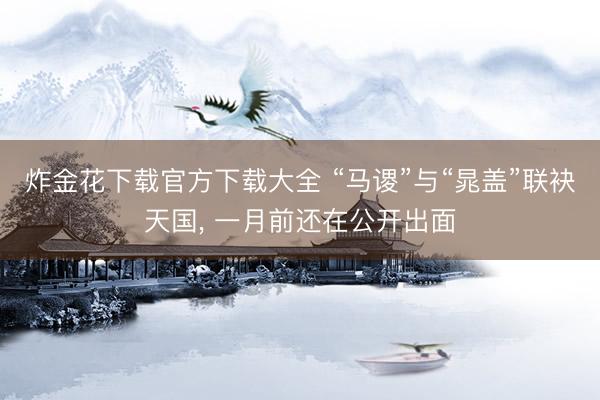 炸金花下载官方下载大全 “马谡”与“晁盖”联袂天国， 一月前还在公开出面