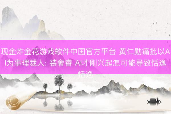 现金炸金花游戏软件中国官方平台 黄仁勋痛批以AI为事理裁人: 装奢睿 AI才刚兴起怎可能导致恬逸