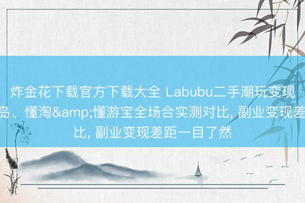炸金花下载官方下载大全 Labubu二手潮玩变现怎么选? 千岛、懂淘&懂游宝全场合实测对比， 副业变现差距一目了然