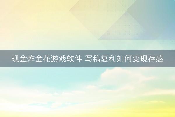 现金炸金花游戏软件 写稿复利如何变现存感