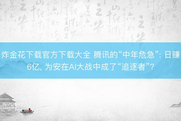 炸金花下载官方下载大全 腾讯的“中年危急”: 日赚6亿， 为安在AI大战中成了“追逐者”?