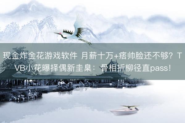 现金炸金花游戏软件 月薪十万+痞帅脸还不够？TVB小花曝择偶新圭臬：骨相折柳径直pass！