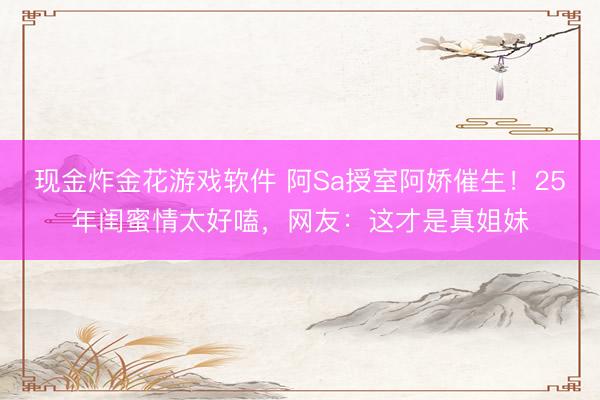 现金炸金花游戏软件 阿Sa授室阿娇催生！25年闺蜜情太好嗑，网友：这才是真姐妹