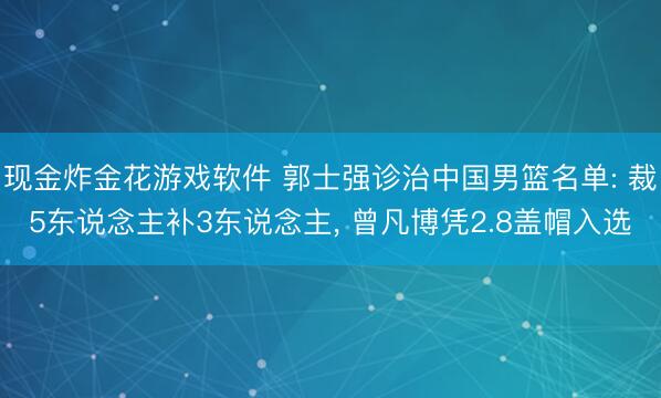 现金炸金花游戏软件 郭士强诊治中国男篮名单: 裁5东说念主补3东说念主， 曾凡博凭2.8盖帽入选