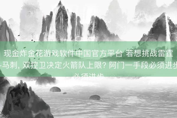 现金炸金花游戏软件中国官方平台 若想挑战雷霆+马刺， 双控卫决定火箭队上限? 阿门一手段必须进步