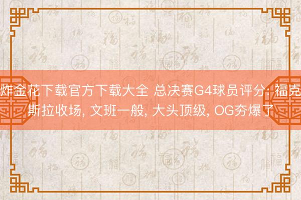 炸金花下载官方下载大全 总决赛G4球员评分: 福克斯拉收场, 文班一般, 大头顶级, OG夯爆了