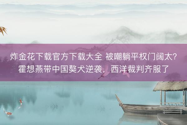 炸金花下载官方下载大全 被嘲躺平权门阔太？霍想燕带中国獒犬逆袭，西洋裁判齐服了