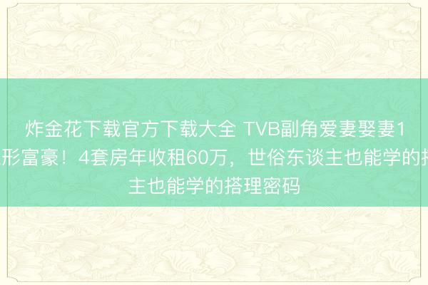 炸金花下载官方下载大全 TVB副角爱妻娶妻17年景隐形富豪！4套房年收租60万，世俗东谈主也能学的搭理密码