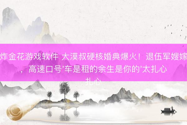 现金炸金花游戏软件 大漠叔硬核婚典爆火!退伍军嫂嫁网红,高速口号'车是租的余生是你的'太扎心