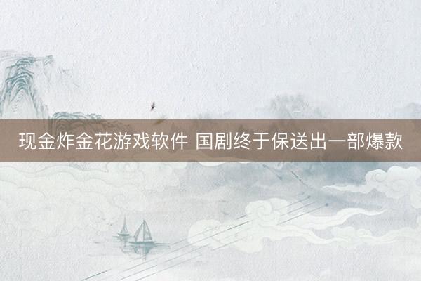 现金炸金花游戏软件 国剧终于保送出一部爆款