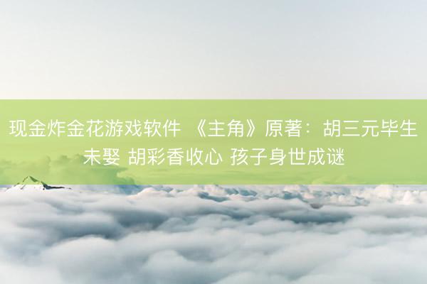 现金炸金花游戏软件 《主角》原著：胡三元毕生未娶 胡彩香收心 孩子身世成谜