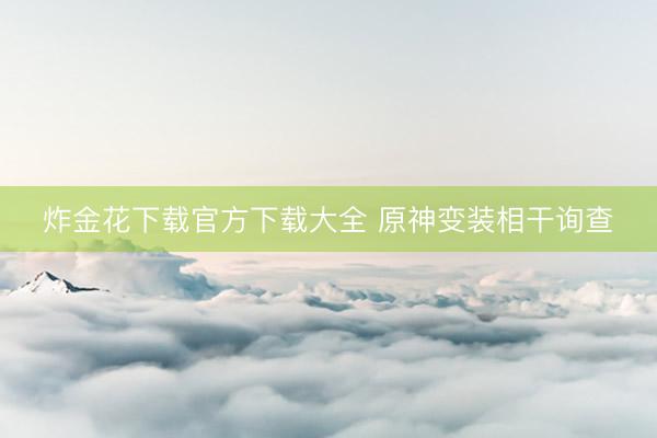 炸金花下载官方下载大全 原神变装相干询查
