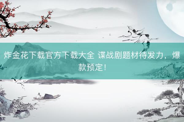 炸金花下载官方下载大全 谍战剧题材待发力，爆款预定！