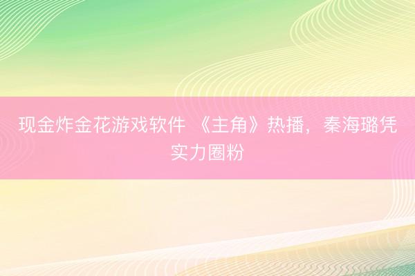 现金炸金花游戏软件 《主角》热播，秦海璐凭实力圈粉