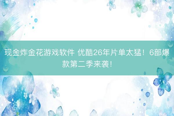 现金炸金花游戏软件 优酷26年片单太猛!6部爆款第二季来袭!