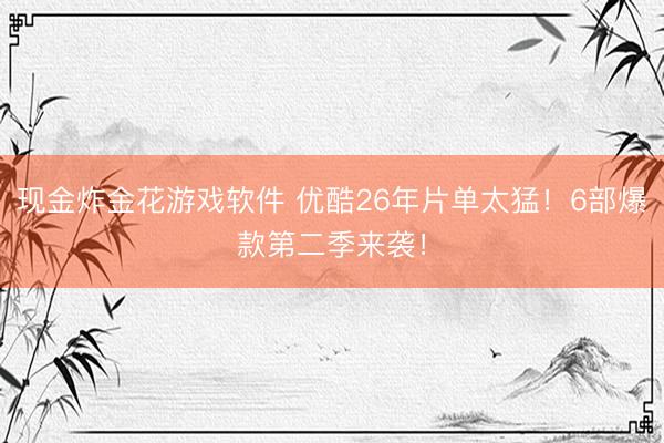 现金炸金花游戏软件 优酷26年片单太猛！6部爆款第二季来袭！