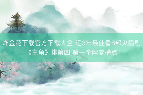炸金花下载官方下载大全 近3年最佳看8部央播剧 《主角》排第四 第一全网零槽点！