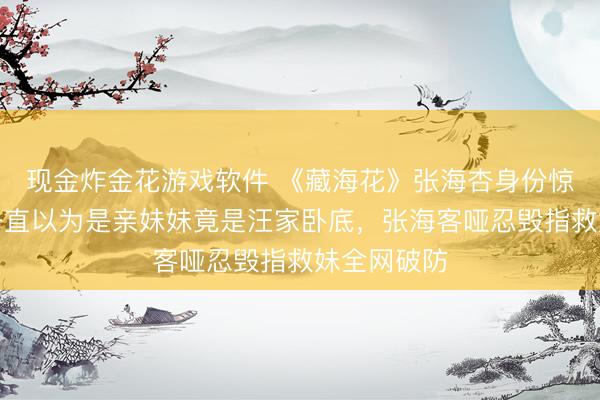现金炸金花游戏软件 《藏海花》张海杏身份惊天回转！一直以为是亲妹妹竟是汪家卧底，张海客哑忍毁指救妹全网破防